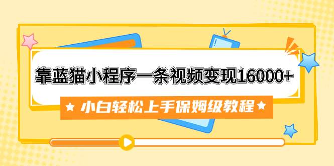 靠蓝猫小程序一条视频变现16000+小白轻松上手保姆级教程（附166G资料素材）极优客-网创项目资源站-副业项目-创业项目-搞钱项目极优客网创