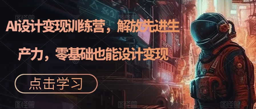 AI设计变现特训营，解放先进生产力，0基础也能设计变现（22节完结）极优客-网创项目资源站-副业项目-创业项目-搞钱项目极优客网创