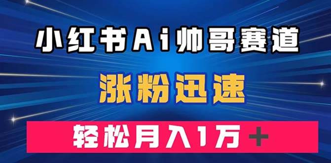 小红书AI帅哥赛道 ，涨粉迅速，轻松月入万元（附软件）极优客-网创项目资源站-副业项目-创业项目-搞钱项目极优客网创