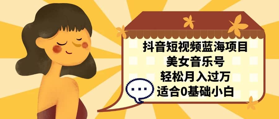 抖音短视频蓝海项目，美女音乐号，轻松月入过万 适合小白（教程+100G素材）极优客-网创项目资源站-副业项目-创业项目-搞钱项目极优客网创
