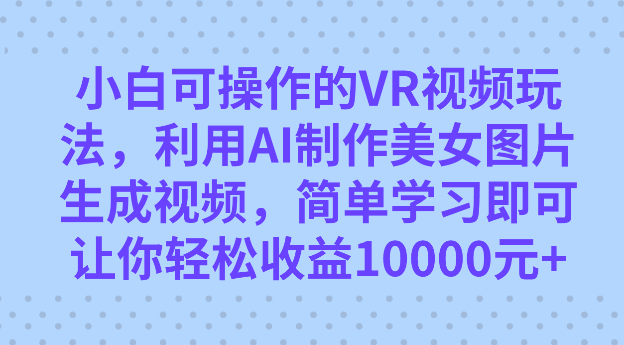 小白可操作的VR视频玩法，利用AI制作美女图片生成视频，你轻松收益10000+极优客-网创项目资源站-副业项目-创业项目-搞钱项目极优客网创