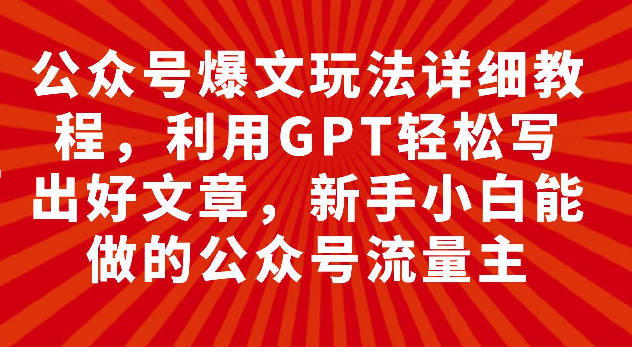 公众号爆文玩法详细教程，利用GPT轻松写出好文章，新手小白能做的公众号极优客-网创项目资源站-副业项目-创业项目-搞钱项目极优客网创