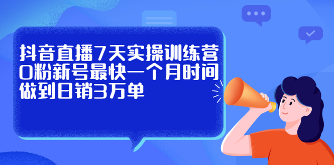 抖音直播7天实操训练营，0粉新号最快一个月时间做到日销3万单极优客-网创项目资源站-副业项目-创业项目-搞钱项目极优客网创