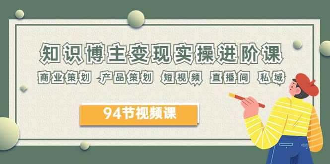 2023年知识-博主变现实操进阶课：商业策划 产品策划 短视频 直播间 私域极优客-网创项目资源站-副业项目-创业项目-搞钱项目极优客网创