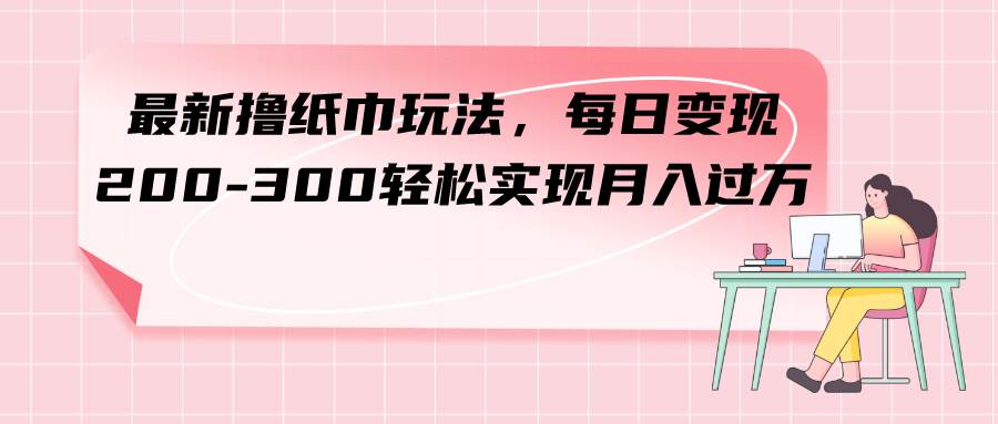 最新撸纸巾玩法，每日变现 200-300轻松实现月入过万极优客-网创项目资源站-副业项目-创业项目-搞钱项目极优客网创