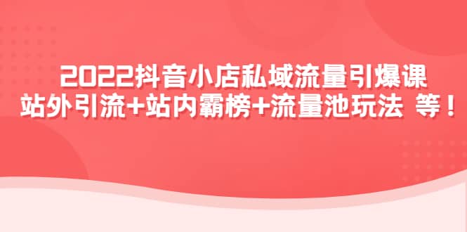 2022抖音小店私域流量引爆课：站外Y.L+站内霸榜+流量池玩法等等极优客-网创项目资源站-副业项目-创业项目-搞钱项目极优客网创