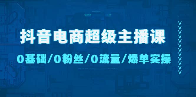 抖音电商超级主播课：0基础、0粉丝、0流量、爆单实操极优客-网创项目资源站-副业项目-创业项目-搞钱项目极优客网创