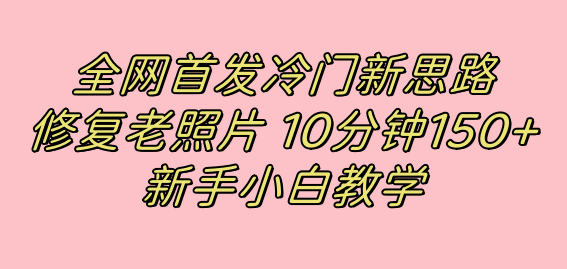全网首发冷门新思路，修复老照片，10分钟收益150+，适合新手操作的项目极优客-网创项目资源站-副业项目-创业项目-搞钱项目极优客网创