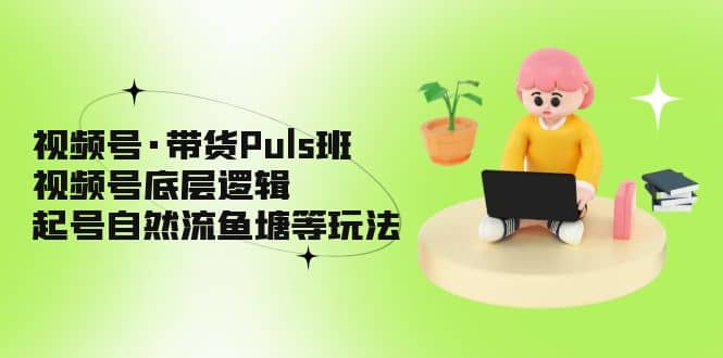 视频号·带货Puls班，视频号底层逻辑，起号自然流鱼塘等玩法极优客-网创项目资源站-副业项目-创业项目-搞钱项目极优客网创
