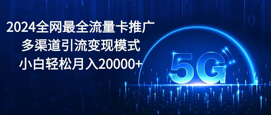 2024全网最全流量卡推广多渠道引流变现模式，小白轻松月入20000+极优客-网创项目资源站-副业项目-创业项目-搞钱项目极优客网创