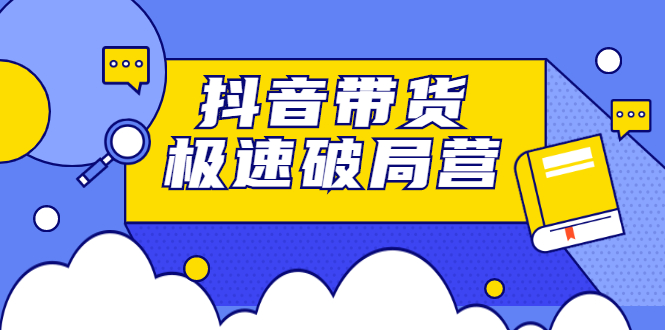 抖音带货极速破局营，掌握抖音电商正确的经营逻辑极优客-网创项目资源站-副业项目-创业项目-搞钱项目极优客网创