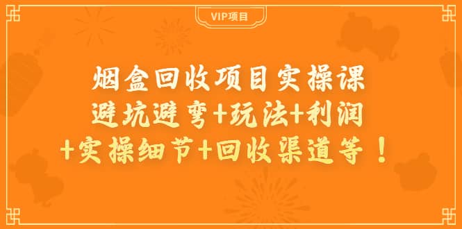 烟盒回收项目实操课：避坑避弯+玩法+利润+实操细节+回收渠道等极优客-网创项目资源站-副业项目-创业项目-搞钱项目极优客网创