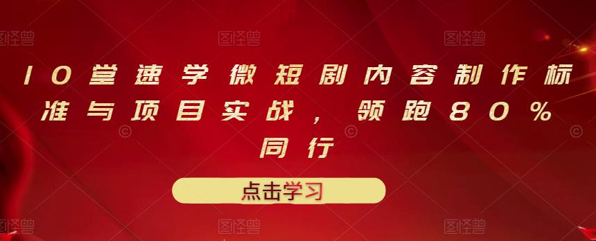 10堂速学微短剧内容制作标准与项目实战，领跑80%同行极优客-网创项目资源站-副业项目-创业项目-搞钱项目极优客网创