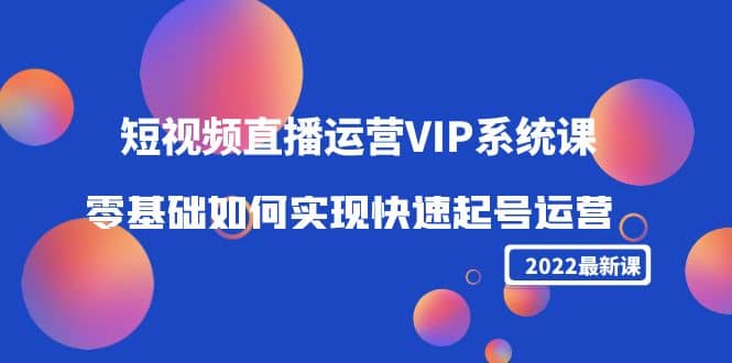2022短视频直播运营VIP系统课：零基础如何实现快速起号运营（价值2999）极优客-网创项目资源站-副业项目-创业项目-搞钱项目极优客网创