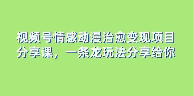 视频号情感动漫治愈变现项目分享课，一条龙玩法分享给你（教程+素材）极优客-网创项目资源站-副业项目-创业项目-搞钱项目极优客网创