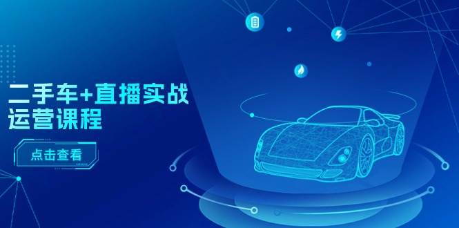 二手车+直播实战运营课程：直播推荐/短视频推荐/千川投放/直播全流程极优客-网创项目资源站-副业项目-创业项目-搞钱项目极优客网创
