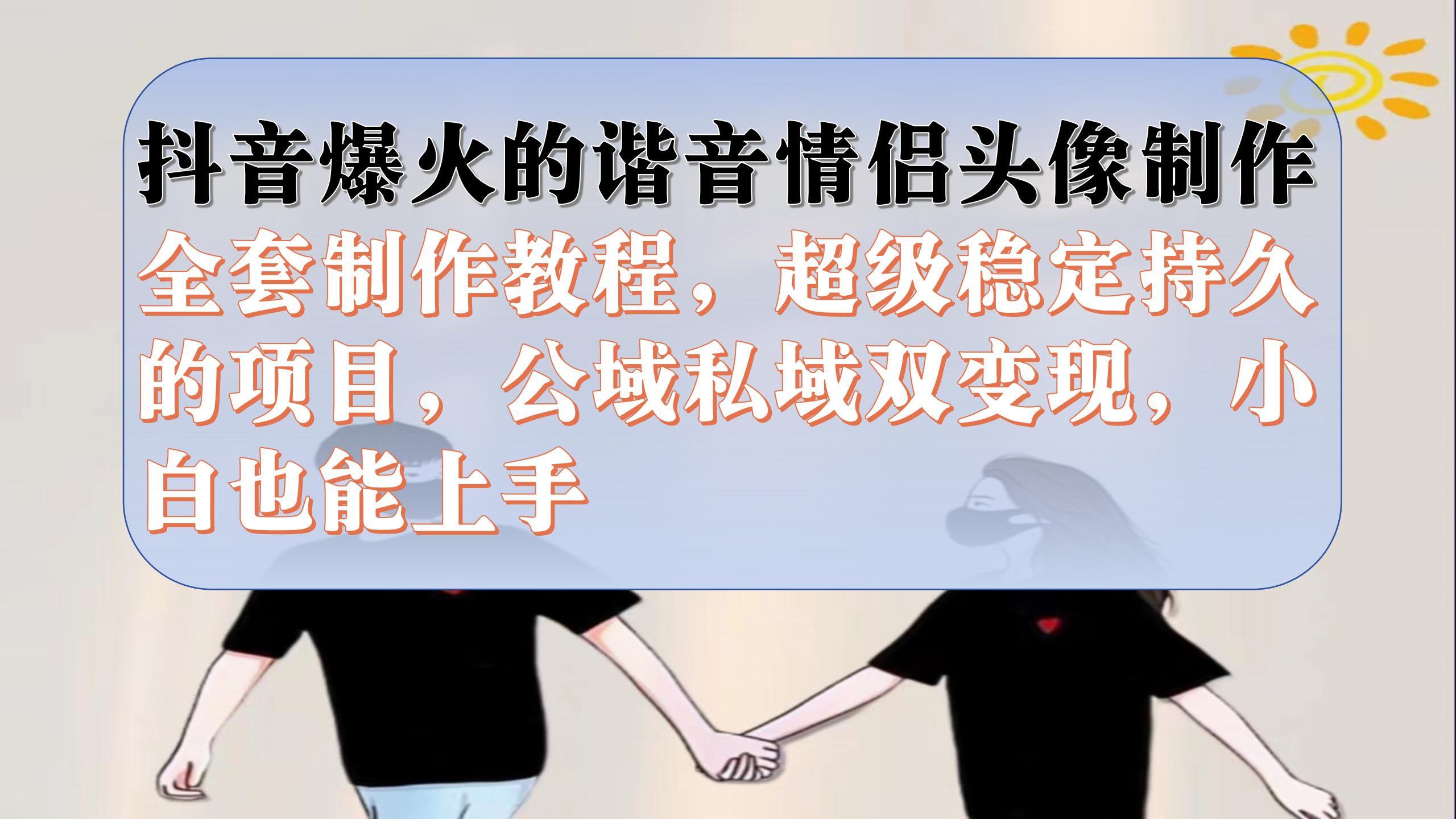 抖音爆火的谐音情侣头像制作全套制作教程，超级稳定持久，公域私域双变现极优客-网创项目资源站-副业项目-创业项目-搞钱项目极优客网创