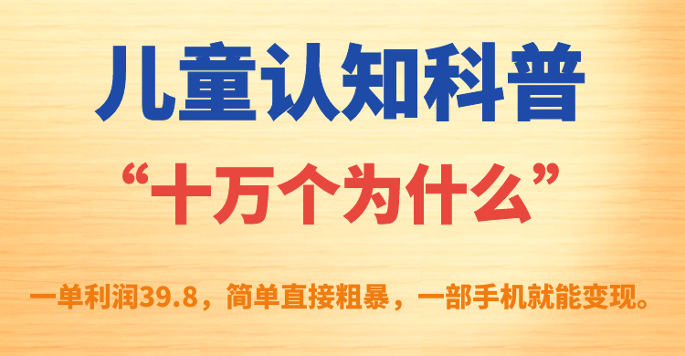 儿童认知科普“十万个为什么”一单利润39.8，简单粗暴，一部手机就能变现极优客-网创项目资源站-副业项目-创业项目-搞钱项目极优客网创