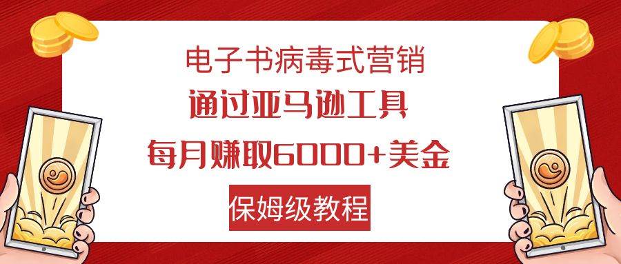 电子书病毒式营销 通过亚马逊工具每月赚6000+美金 小白轻松上手 保姆级教程极优客-网创项目资源站-副业项目-创业项目-搞钱项目极优客网创