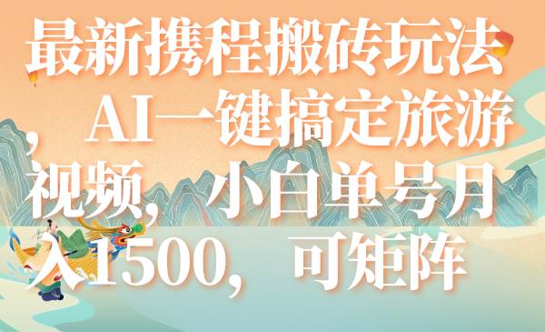 最新携程搬砖玩法，AI一键搞定旅游视频，小白单号月入1500，可矩阵极优客-网创项目资源站-副业项目-创业项目-搞钱项目极优客网创
