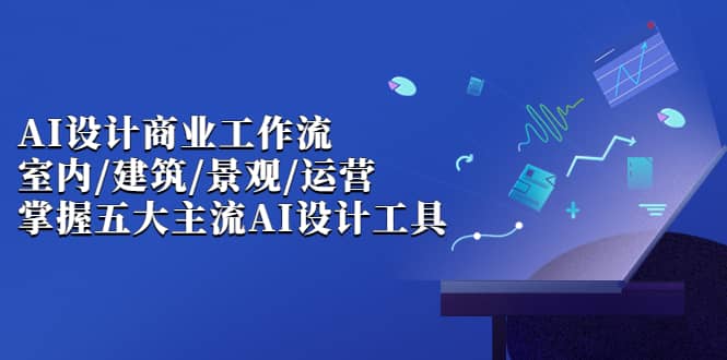AI设计商业·工作流，室内·建筑·景观·运营，掌握五大主流AI设计工具极优客-网创项目资源站-副业项目-创业项目-搞钱项目极优客网创