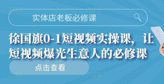 实体店老板必修课，徐国旗0-1短视频实操课，让短视频爆光生意人的必修课极优客-网创项目资源站-副业项目-创业项目-搞钱项目极优客网创