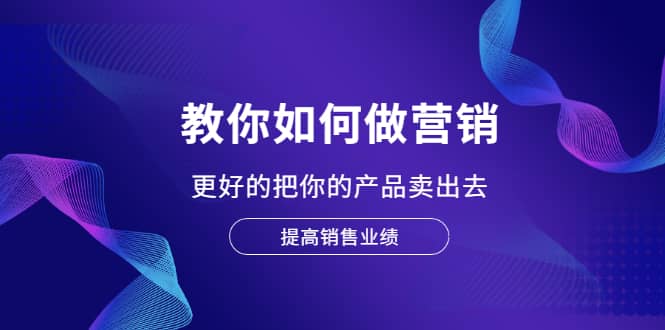 教你如何做营销，更好的把你的产品卖出去 提高销售业绩极优客-网创项目资源站-副业项目-创业项目-搞钱项目极优客网创
