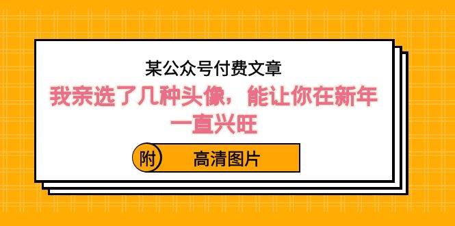 某公众号付费文章：我亲选了几种头像，能让你在新年一直兴旺（附高清图片）极优客-网创项目资源站-副业项目-创业项目-搞钱项目极优客网创