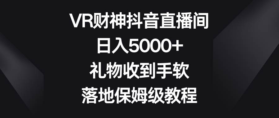 VR财神抖音直播间，日入5000+，礼物收到手软，落地保姆级教程极优客-网创项目资源站-副业项目-创业项目-搞钱项目极优客网创