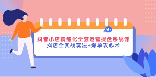 抖音小店精细化全套运营操盘系统课，抖店全实战玩法+爆单攻心术极优客-网创项目资源站-副业项目-创业项目-搞钱项目极优客网创