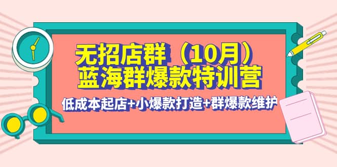无招店群·蓝海群爆款特训营(10月新课) 低成本起店+小爆款打造+群爆款维护极优客-网创项目资源站-副业项目-创业项目-搞钱项目极优客网创