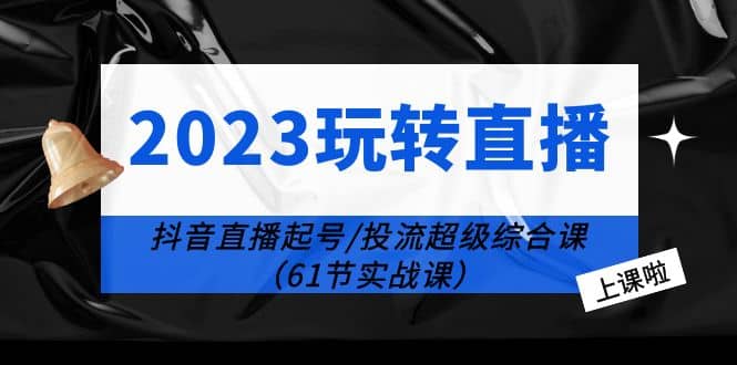 2023玩转直播线上课：抖音直播起号-投流超级干货（61节实战课）极优客-网创项目资源站-副业项目-创业项目-搞钱项目极优客网创