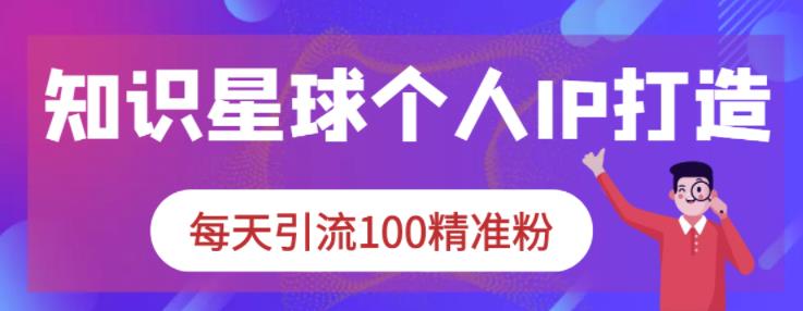 知识星球个人IP打造系列课程，每天引流100精准粉极优客-网创项目资源站-副业项目-创业项目-搞钱项目极优客网创