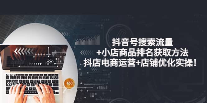 抖音号搜索流量+小店商品排名获取方法，抖店电商运营+店铺优化实操！极优客-网创项目资源站-副业项目-创业项目-搞钱项目极优客网创
