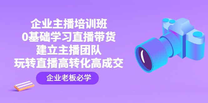 企业主播培训班：0基础学习直播带货，建立主播团队，玩转直播高转化高成交极优客-网创项目资源站-副业项目-创业项目-搞钱项目极优客网创
