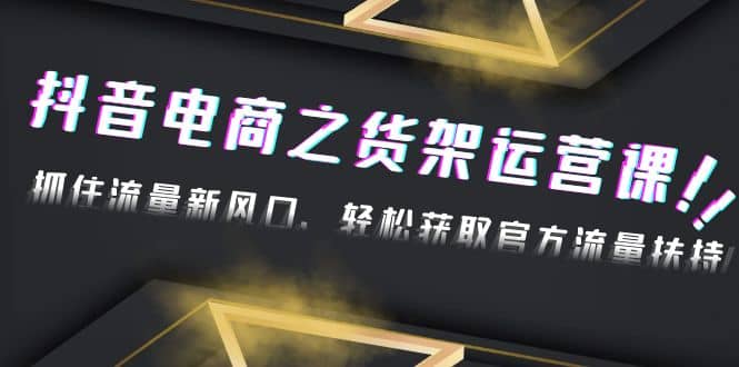 2023抖音电商之货架运营课：抓住流量新风口，轻松获取官方流量扶持极优客-网创项目资源站-副业项目-创业项目-搞钱项目极优客网创