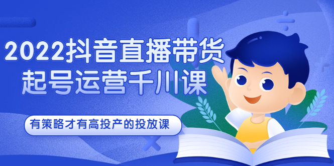 2022抖音直播带货起号运营千川课，有策略才有高投产的投放课极优客-网创项目资源站-副业项目-创业项目-搞钱项目极优客网创