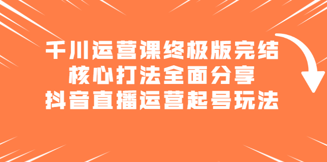 千川运营课终极版完结：核心打法全面分享，抖音直播运营起号玩法极优客-网创项目资源站-副业项目-创业项目-搞钱项目极优客网创
