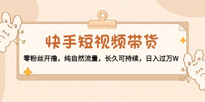 快手短视频带货：零粉丝开撸，纯自然流量，长久可持续极优客-网创项目资源站-副业项目-创业项目-搞钱项目极优客网创