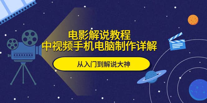 电影解说教程，中视频手机电脑制作详解，从入门到解说大神极优客-网创项目资源站-副业项目-创业项目-搞钱项目极优客网创