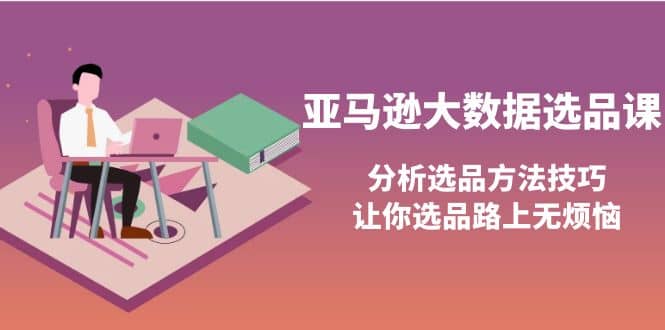 亚马逊大数据选品课：分析选品方法技巧，让你选品路上无烦恼极优客-网创项目资源站-副业项目-创业项目-搞钱项目极优客网创