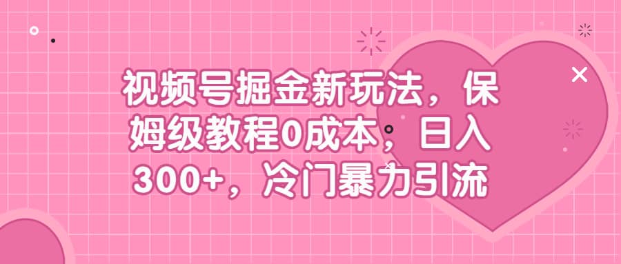视频号掘金新玩法，保姆级教程0成本，日入300+，冷门暴力引流极优客-网创项目资源站-副业项目-创业项目-搞钱项目极优客网创