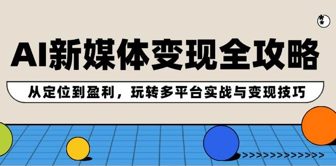 AI新媒体变现全攻略：从定位到盈利，玩转多平台实战与变现技巧极优客-网创项目资源站-副业项目-创业项目-搞钱项目极优客网创