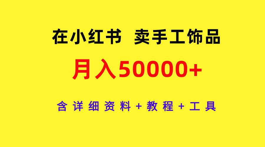 在小红书卖手工饰品，月入50000+，含详细资料+教程+工具极优客-网创项目资源站-副业项目-创业项目-搞钱项目极优客网创