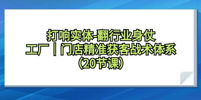 打响实体-翻行业身仗，工厂｜门店精准获客战术体系（20节课）极优客-网创项目资源站-副业项目-创业项目-搞钱项目极优客网创