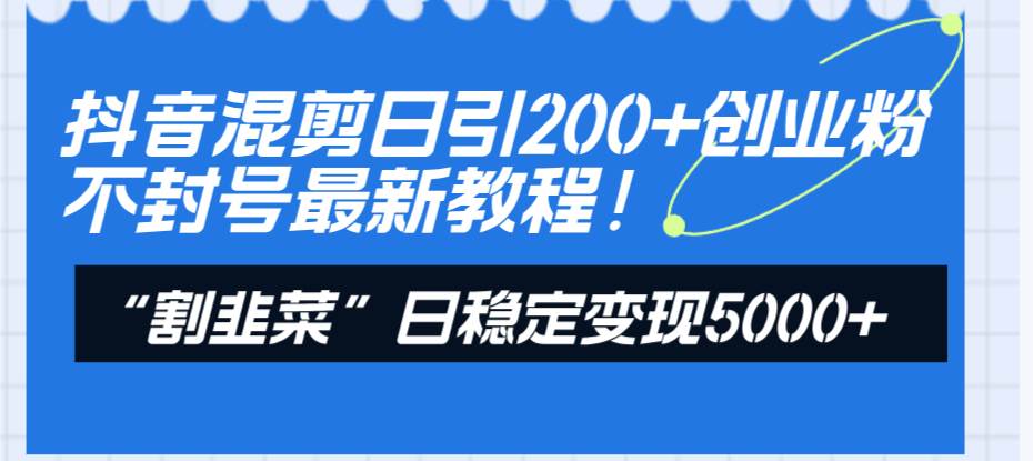 抖音混剪日引200+创业粉不封号最新教程！“割韭菜”日稳定变现5000+！极优客-网创项目资源站-副业项目-创业项目-搞钱项目极优客网创