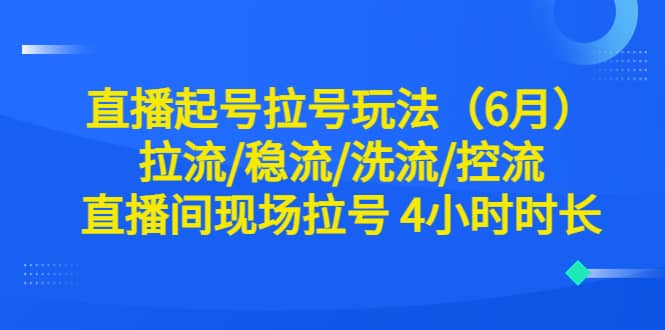 直播起号拉号玩法（6月）拉流/稳流/洗流/控流 直播间现场拉号 4小时时长极优客-网创项目资源站-副业项目-创业项目-搞钱项目极优客网创