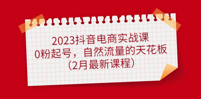 2023抖音电商实战课：0粉起号，自然流量的天花板（2月最新课程）极优客-网创项目资源站-副业项目-创业项目-搞钱项目极优客网创