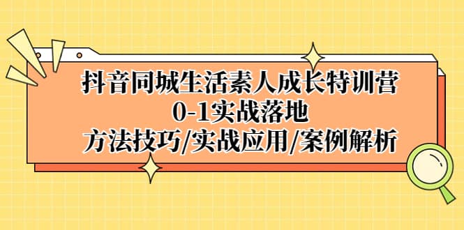 抖音同城生活素人成长特训营，0-1实战落地，方法技巧|实战应用|案例解析极优客-网创项目资源站-副业项目-创业项目-搞钱项目极优客网创