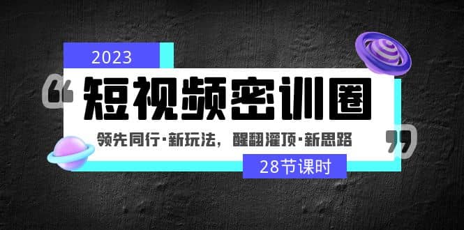 2023短视频密训圈：领先同行·新玩法，醒翻灌顶·新思路（28节课时）极优客-网创项目资源站-副业项目-创业项目-搞钱项目极优客网创